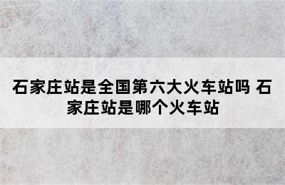 石家庄站是全国第六大火车站吗 石家庄站是哪个火车站